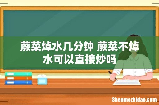 蕨菜焯水几分钟 蕨菜不焯水可以直接炒吗