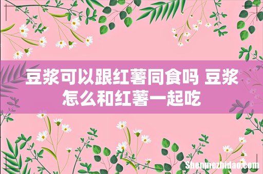 豆浆可以跟红薯同食吗 豆浆怎么和红薯一起吃