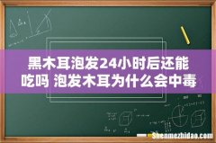 黑木耳泡发24小时后还能吃吗 泡发木耳为什么会中毒