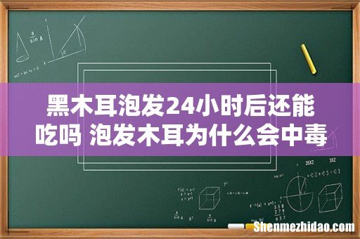 黑木耳泡发24小时后还能吃吗 泡发木耳为什么会中毒