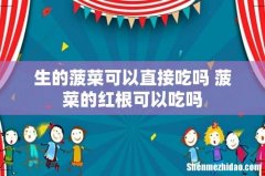 生的菠菜可以直接吃吗 菠菜的红根可以吃吗