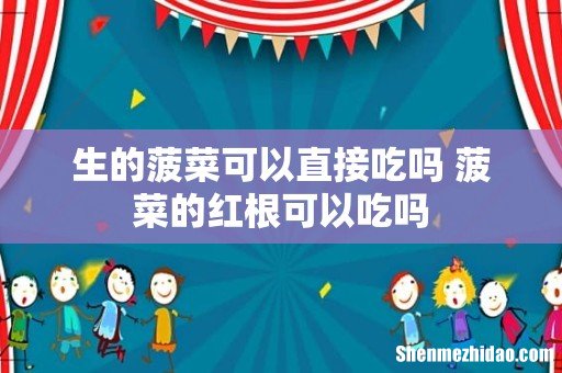 生的菠菜可以直接吃吗 菠菜的红根可以吃吗