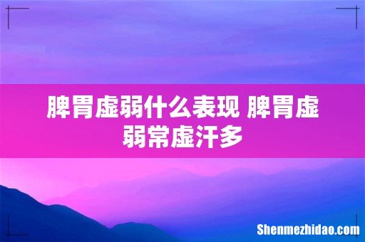 脾胃虚弱什么表现 脾胃虚弱常虚汗多