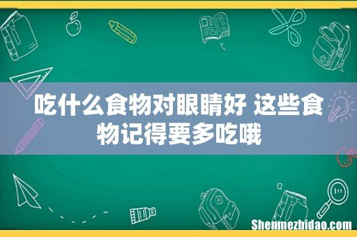 吃什么食物对眼睛好 这些食物记得要多吃哦