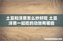 土豆和洋葱怎么炒好吃 土豆洋葱一起吃的功效有哪些