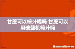 甘蔗可以榨汁喝吗 甘蔗可以用破壁机榨汁吗