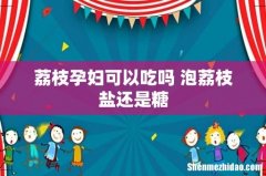荔枝孕妇可以吃吗 泡荔枝盐还是糖