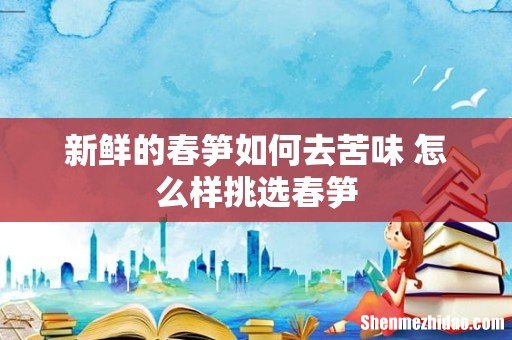 新鲜的春笋如何去苦味 怎么样挑选春笋