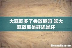 大蒜吃多了会放屁吗 吃大蒜放屁是好还是坏