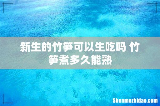 新生的竹笋可以生吃吗 竹笋煮多久能熟