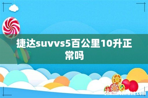 捷达suvvs5百公里10升正常吗