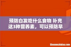 预防白发吃什么食物 补充这3种营养素，可以预防早生白发！
