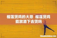 榴莲煲鸡的大忌榴莲煲鸡能放酒下去煲吗