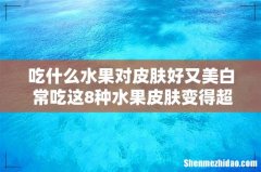吃什么水果对皮肤好又美白 常吃这8种水果皮肤变得超级好