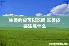 生姜的皮可以吃吗 吃姜皮要注意什么