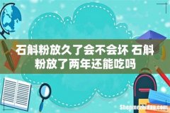 石斛粉放久了会不会坏 石斛粉放了两年还能吃吗