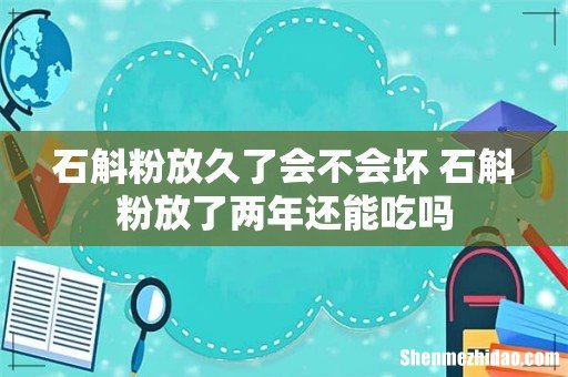 石斛粉放久了会不会坏 石斛粉放了两年还能吃吗