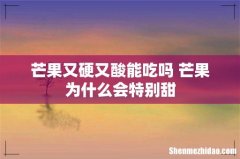 芒果又硬又酸能吃吗 芒果为什么会特别甜