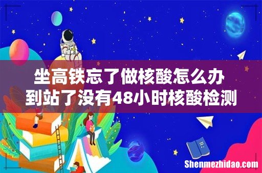 坐高铁忘了做核酸怎么办 到站了没有48小时核酸检测怎么办