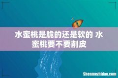 水蜜桃是脆的还是软的 水蜜桃要不要削皮