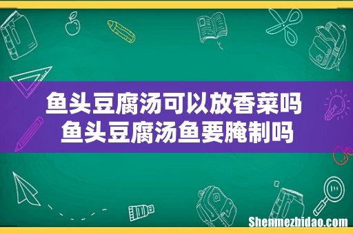 鱼头豆腐汤可以放香菜吗 鱼头豆腐汤鱼要腌制吗