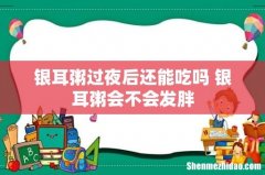 银耳粥过夜后还能吃吗 银耳粥会不会发胖