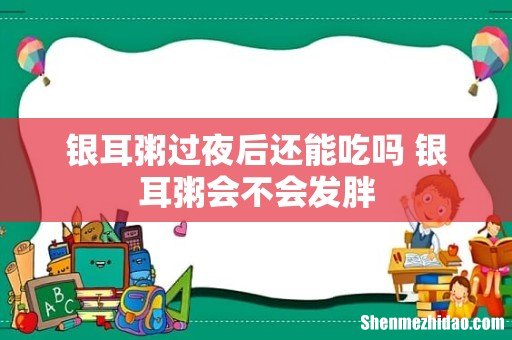 银耳粥过夜后还能吃吗 银耳粥会不会发胖
