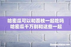 哈密瓜可以和荔枝一起吃吗 哈密瓜千万别和这些一起吃