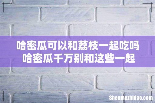 哈密瓜可以和荔枝一起吃吗 哈密瓜千万别和这些一起吃