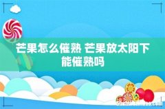 芒果怎么催熟 芒果放太阳下能催熟吗