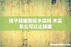 孩子咳嗽能吃木瓜吗 木瓜怎么可以止咳嗽