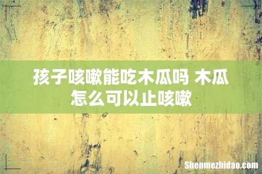 孩子咳嗽能吃木瓜吗 木瓜怎么可以止咳嗽