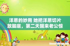 洋葱的妙用 她把洋葱切片放脚底，第二天醒来老公惊呆了……