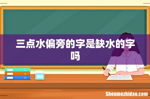 三点水偏旁的字是缺水的字吗