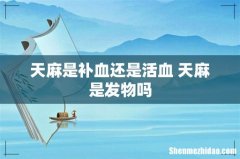 天麻是补血还是活血 天麻是发物吗