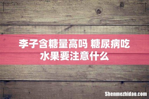李子含糖量高吗 糖尿病吃水果要注意什么