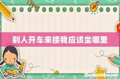 别人开车来接我应该坐哪里