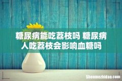 糖尿病能吃荔枝吗 糖尿病人吃荔枝会影响血糖吗