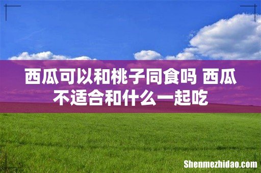 西瓜可以和桃子同食吗 西瓜不适合和什么一起吃