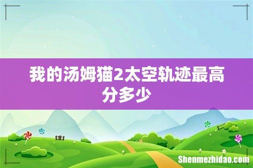 我的汤姆猫2太空轨迹最高分多少
