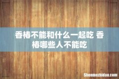 香椿不能和什么一起吃 香椿哪些人不能吃