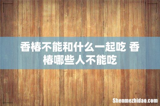 香椿不能和什么一起吃 香椿哪些人不能吃