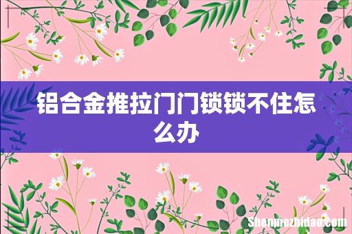 铝合金推拉门门锁锁不住怎么办