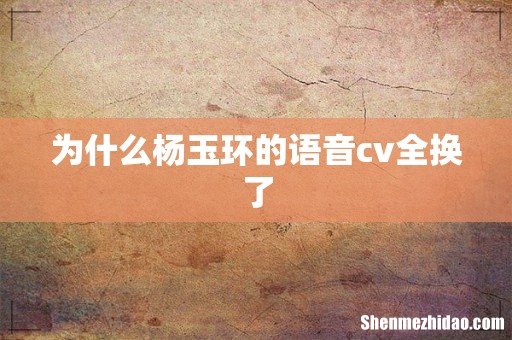 为什么杨玉环的语音cv全换了