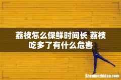 荔枝怎么保鲜时间长 荔枝吃多了有什么危害