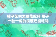 柚子苦味太重能吃吗 柚子一粒一粒的很硬还能吃吗