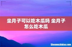 坐月子可以吃木瓜吗 坐月子怎么吃木瓜