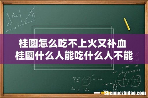 桂圆怎么吃不上火又补血 桂圆什么人能吃什么人不能吃