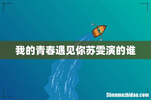 我的青春遇见你苏雯演的谁
