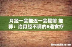 月经一会推迟一会提前 推荐：治月经不调的6道食疗方